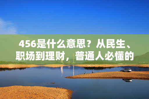 456是什么意思？从民生、职场到理财，普通人必懂的3类财富密码