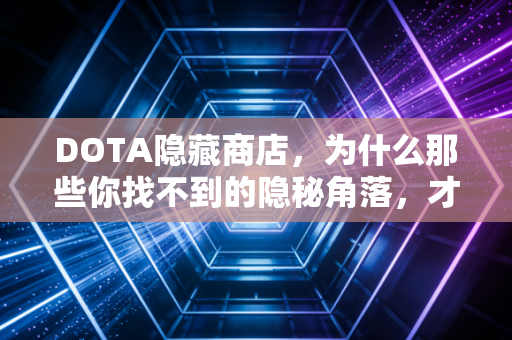 DOTA隐藏商店，为什么那些你找不到的隐秘角落，才是普通人跨越阶层的真正密钥