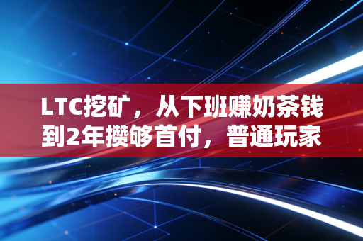 LTC挖矿,从下班赚奶茶钱到2年攒够首付,普通玩家的踩坑实录与真心话