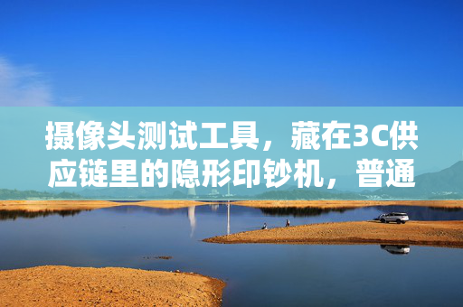 摄像头测试工具，藏在3C供应链里的隐形印钞机，普通人也能吃到的百亿赛道红利