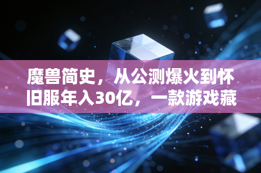 魔兽简史，从公测爆火到怀旧服年入30亿，一款游戏藏着多少被忽略的商业真相