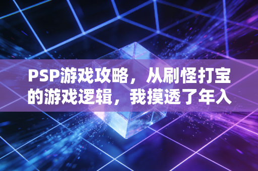 PSP游戏攻略，从刷怪打宝的游戏逻辑，我摸透了年入30万的普通人理财心法