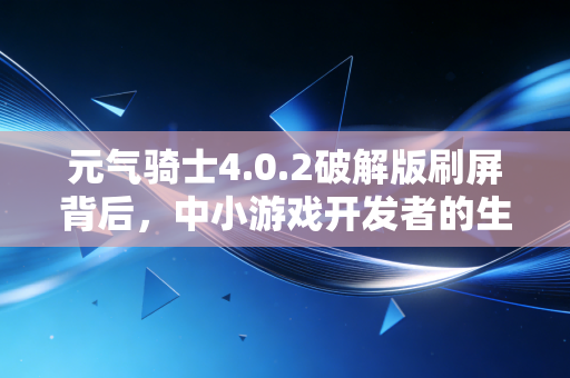 元气骑士4.0.2破解版刷屏背后，中小游戏开发者的生存困局与知识产权保护的经济账
