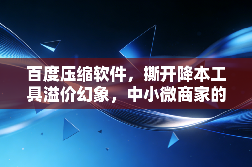 百度压缩软件，撕开降本工具溢价幻象，中小微商家的隐性盈利武器