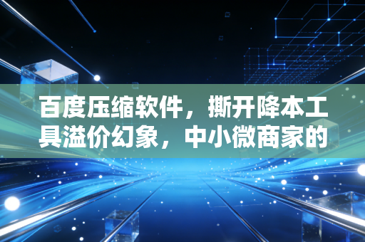 百度压缩软件，撕开降本工具溢价幻象，中小微商家的隐性盈利武器