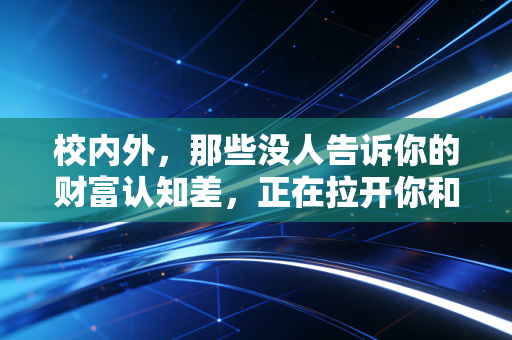 校内外,那些没人告诉你的财富认知差,正在拉开你和同龄人的差距