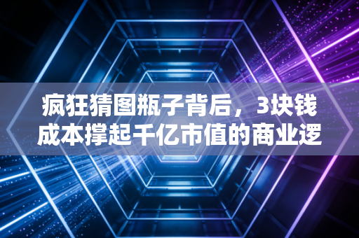 疯狂猜图瓶子背后，3块钱成本撑起千亿市值的商业逻辑，藏着普通人能抄的赚钱思路