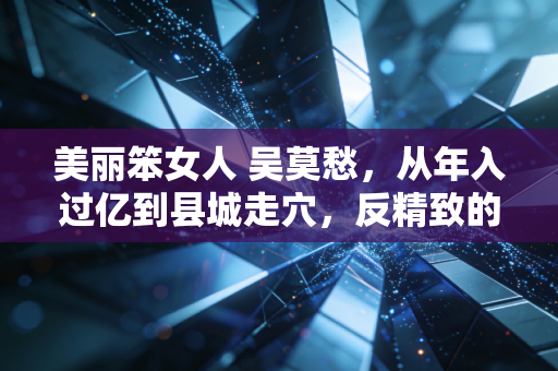 美丽笨女人 吴莫愁，从年入过亿到县城走穴，反精致的财富观才是普通人的生存解药