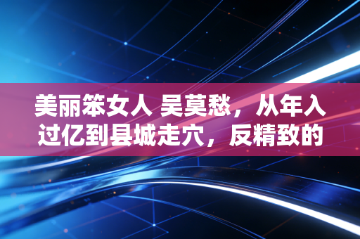 美丽笨女人 吴莫愁，从年入过亿到县城走穴，反精致的财富观才是普通人的生存解药