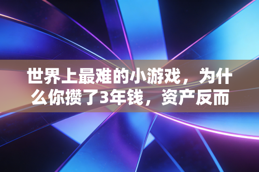 世界上最难的小游戏,为什么你攒了3年钱,资产反而缩水了20%?
