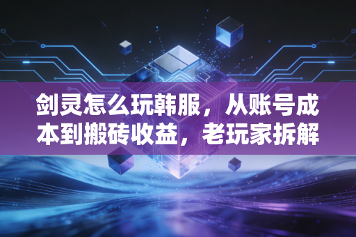 剑灵怎么玩韩服,从账号成本到搬砖收益,老玩家拆解6年韩服游玩的避坑与赚钱逻辑