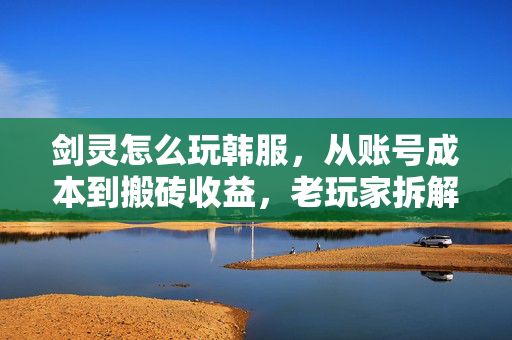 剑灵怎么玩韩服，从账号成本到搬砖收益，老玩家拆解6年韩服游玩的避坑与赚钱逻辑