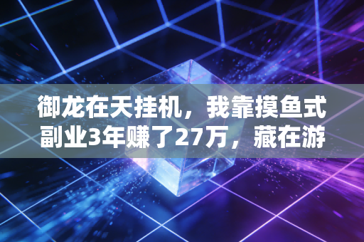 御龙在天挂机，我靠摸鱼式副业3年赚了27万，藏在游戏里的轻资产赚钱逻辑普通人也能抄