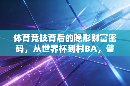 体育竞技背后的隐形财富密码，从世界杯到村BA，普通人能抓住的3个红利窗口