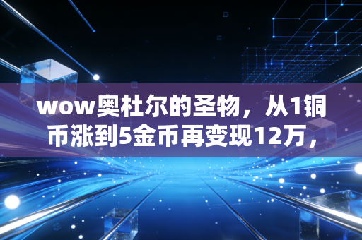 wow奥杜尔的圣物，从1铜币涨到5金币再变现12万，我在虚拟道具里摸透的3条赚钱底层逻辑