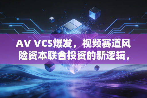 AV VCS爆发，视频赛道风险资本联合投资的新逻辑，普通人也能看懂的造富风口