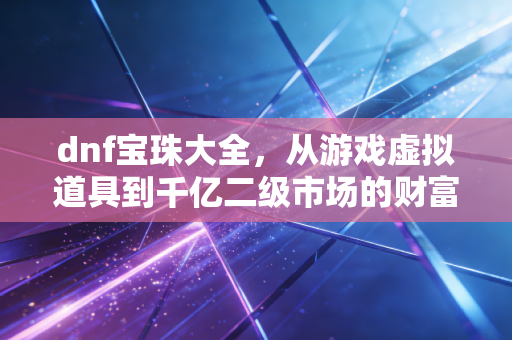 dnf宝珠大全，从游戏虚拟道具到千亿二级市场的财富密码