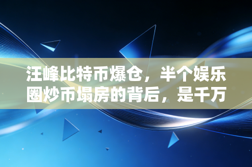 汪峰比特币爆仓,半个娱乐圈炒币塌房的背后,是千万普通人正在被收割的财富陷阱