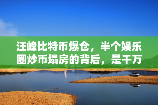 汪峰比特币爆仓，半个娱乐圈炒币塌房的背后，是千万普通人正在被收割的财富陷阱