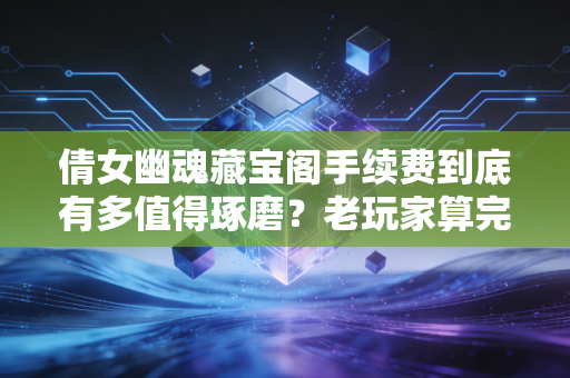 倩女幽魂藏宝阁手续费到底有多值得琢磨？老玩家算完4笔账才懂，卖号卖货前一定要看