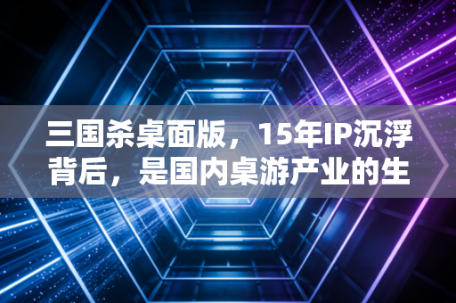 三国杀桌面版,15年IP沉浮背后,是国内桌游产业的生存样本