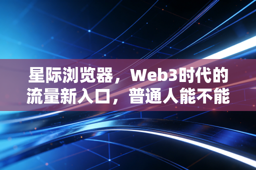 星际浏览器，Web3时代的流量新入口，普通人能不能蹭到这波财富红利？
