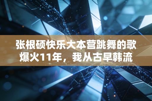 张根硕快乐大本营跳舞的歌爆火11年,我从古早韩流神曲变现逻辑里,看到了小众IP的3个赚钱密码