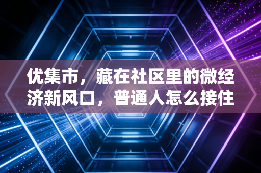优集市,藏在社区里的微经济新风口,普通人怎么接住这波家门口的致富机会?