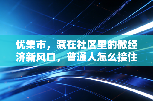 优集市,藏在社区里的微经济新风口,普通人怎么接住这波家门口的致富机会?