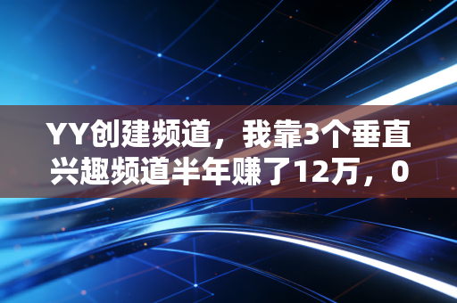 YY创建频道,我靠3个垂直兴趣频道半年赚了12万,0成本轻创业的新赛道被太多人忽略了