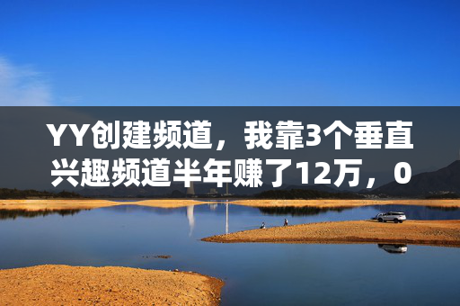 YY创建频道,我靠3个垂直兴趣频道半年赚了12万,0成本轻创业的新赛道被太多人忽略了