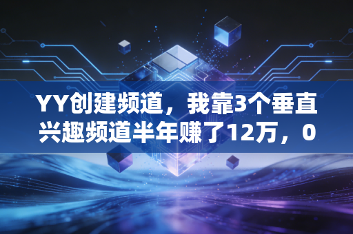 YY创建频道，我靠3个垂直兴趣频道半年赚了12万，0成本轻创业的新赛道被太多人忽略了