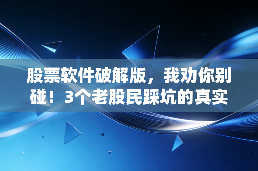 股票软件破解版,我劝你别碰!3个老股民踩坑的真实故事,踩中一个半年工资都没了