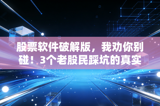 股票软件破解版,我劝你别碰!3个老股民踩坑的真实故事,踩中一个半年工资都没了
