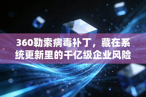 360勒索病毒补丁，藏在系统更新里的千亿级企业风险防火墙