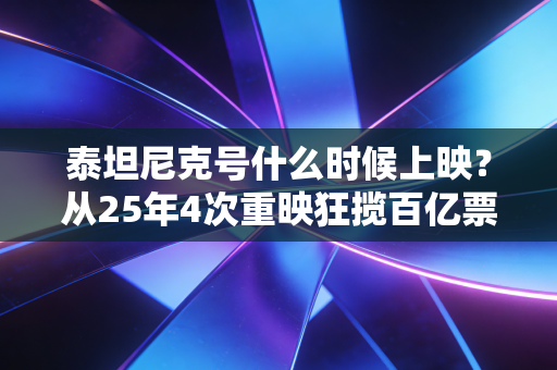 泰坦尼克号什么时候上映？从25年4次重映狂揽百亿票房，看经典IP的睡后收入密码