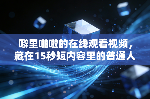 噼里啪啦的在线观看视频,藏在15秒短内容里的普通人财富新机会,我身边有人半年赚了12万