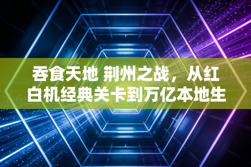 吞食天地 荆州之战,从红白机经典关卡到万亿本地生活赛道的中小商家突围启示录