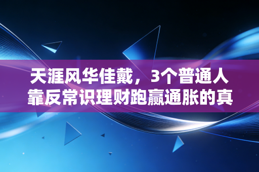 天涯风华佳戴,3个普通人靠反常识理财跑赢通胀的真实故事,给2024年还在焦虑钱袋子的你提个醒