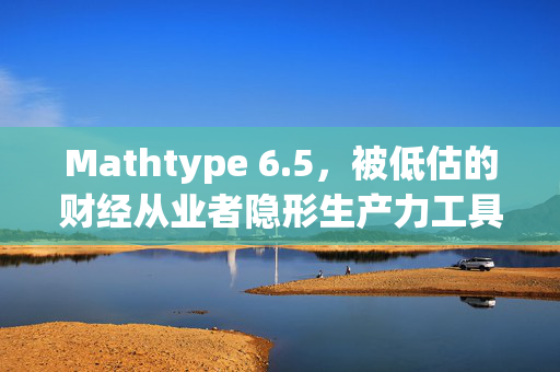 Mathtype 6.5，被低估的财经从业者隐形生产力工具，藏着普通人做投研的破局密码
