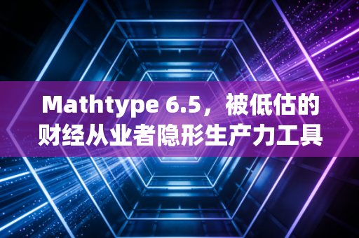 Mathtype 6.5，被低估的财经从业者隐形生产力工具，藏着普通人做投研的破局密码