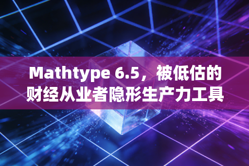 Mathtype 6.5，被低估的财经从业者隐形生产力工具，藏着普通人做投研的破局密码