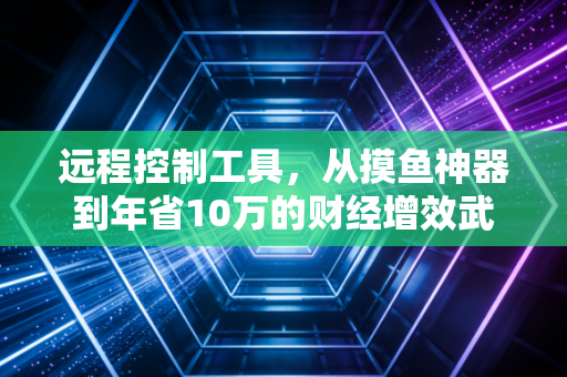 远程控制工具,从摸鱼神器到年省10万的财经增效武器,普通人的降本逻辑藏在细节里