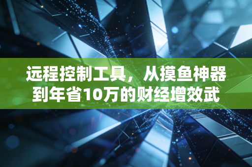 远程控制工具,从摸鱼神器到年省10万的财经增效武器,普通人的降本逻辑藏在细节里