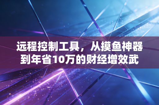 远程控制工具,从摸鱼神器到年省10万的财经增效武器,普通人的降本逻辑藏在细节里