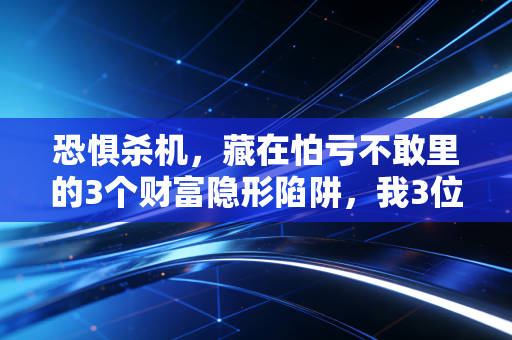 恐惧杀机,藏在怕亏不敢里的3个财富隐形陷阱,我3位朋友已经踩亏百万
