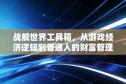 战舰世界工具箱,从游戏经济逻辑到普通人的财富管理方法论