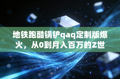地铁跑酷锅铲qaq定制版爆火,从0到月入百万的Z世代IP变现密码