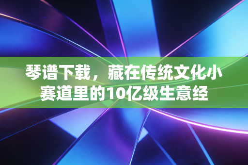 琴谱下载，藏在传统文化小赛道里的10亿级生意经