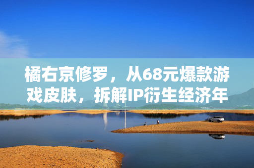 橘右京修罗,从68元爆款游戏皮肤,拆解IP衍生经济年入百万的隐形逻辑